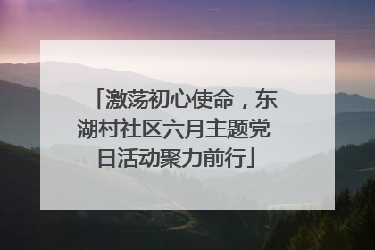 激荡初心使命，东湖村社区六月主题党日活动聚力前行