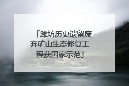 潍坊历史遗留废弃矿山生态修复工程获国家示范