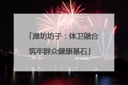 潍坊坊子：体卫融合筑牢群众健康基石