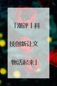 潮评丨科技创新让文物活起来