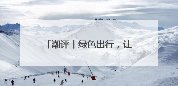 潮评丨绿色出行，让匆忙的脚步变从容