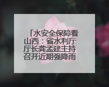 水安全保障看山西：省水利厅厅长龚孟建主持召开近期强降雨防御专题会商调度会