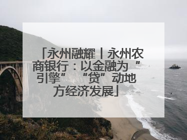 永州融耀丨永州农商银行：以金融为“引擎” “贷”动地方经济发展