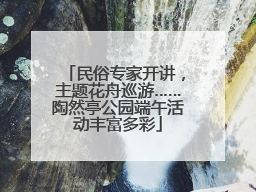 民俗专家开讲，主题花舟巡游……陶然亭公园端午活动丰富多彩