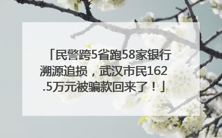 民警跨5省跑58家银行溯源追损，武汉市民162.5万元被骗款回来了！