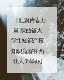汇聚青春力量 陕西省大学生知识产权知识竞赛在西北大学举办