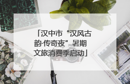 汉中市“汉风古韵·传奇夜”暑期文旅消费季启动