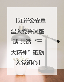 江岸公安重温入党誓词座谈 共话“三大精神”砥砺入党初心