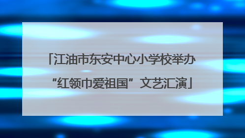 江油市东安中心小学校举办“红领巾爱祖国”文艺汇演