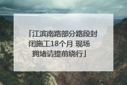 江滨南路部分路段封闭施工18个月 现场拥堵请提前绕行