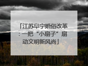 江苏阜宁婚俗改革：一把“小扇子”扇动文明新风尚