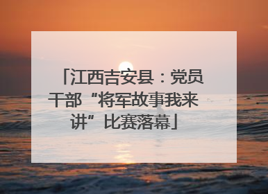 江西吉安县：党员干部“将军故事我来讲”比赛落幕