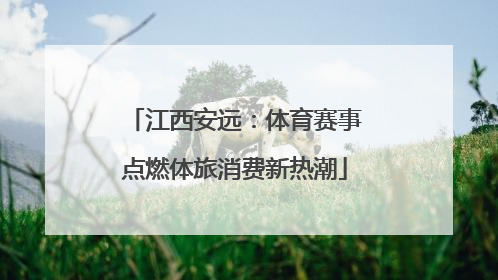江西安远：体育赛事点燃体旅消费新热潮