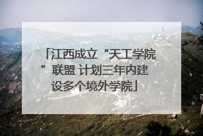 江西成立“天工学院”联盟 计划三年内建设多个境外学院