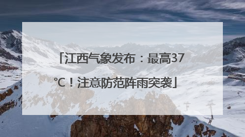 江西气象发布：最高37℃！注意防范阵雨突袭
