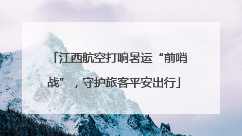 江西航空打响暑运“前哨战”，守护旅客平安出行