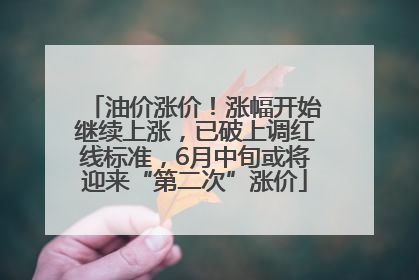 油价涨价！涨幅开始继续上涨，已破上调红线标准，6月中旬或将迎来“第二次”涨价