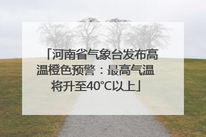 河南省气象台发布高温橙色预警：最高气温将升至40℃以上