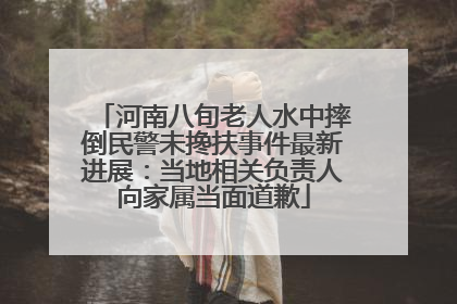 河南八旬老人水中摔倒民警未搀扶事件最新进展：当地相关负责人向家属当面道歉