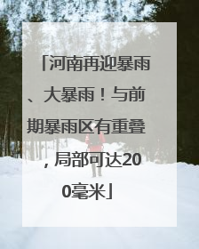 河南再迎暴雨、大暴雨！与前期暴雨区有重叠，局部可达200毫米