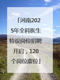 河南2025年全科医生特设岗位招聘开启，120个岗位虚位