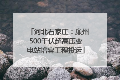 河北石家庄：廉州500千伏超高压变电站增容工程投运