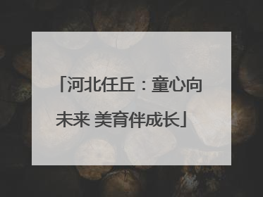 河北任丘：童心向未来 美育伴成长