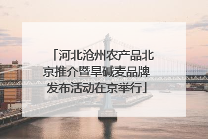河北沧州农产品北京推介暨旱碱麦品牌发布活动在京举行