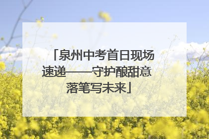 泉州中考首日现场速递——守护酿甜意 落笔写未来