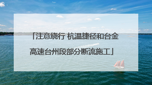 注意绕行 杭温捷径和台金高速台州段部分断流施工