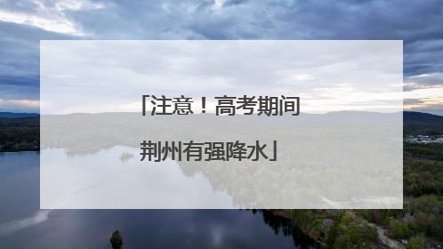 注意！高考期间荆州有强降水