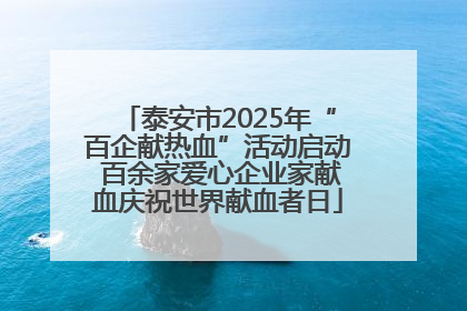 泰安市2025年“百企献热血”活动启动 百余家爱心企业家献血庆祝世界献血者日