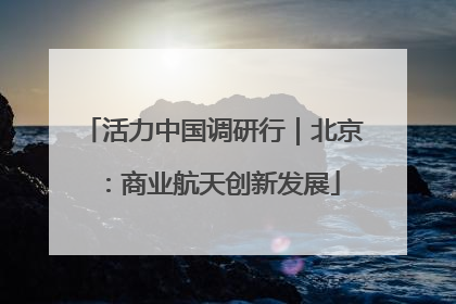 活力中国调研行｜北京：商业航天创新发展