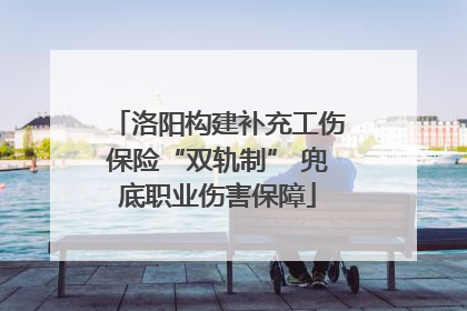 洛阳构建补充工伤保险“双轨制” 兜底职业伤害保障