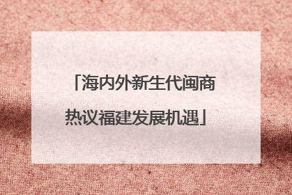 海内外新生代闽商热议福建发展机遇