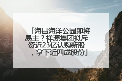 海昌海洋公园即将易主？祥源集团拟斥资近23亿认购新股，拿下近四成股份
