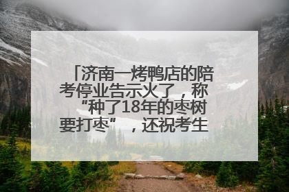 济南一烤鸭店的陪考停业告示火了，称“种了18年的枣树要打枣”，还祝考生“鸭”的全对