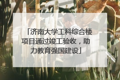 济南大学工科综合楼项目通过竣工验收，助力教育强国建设