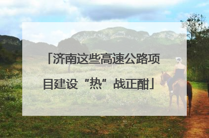 济南这些高速公路项目建设“热”战正酣