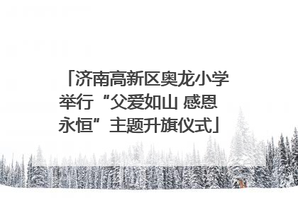济南高新区奥龙小学举行“父爱如山 感恩永恒”主题升旗仪式