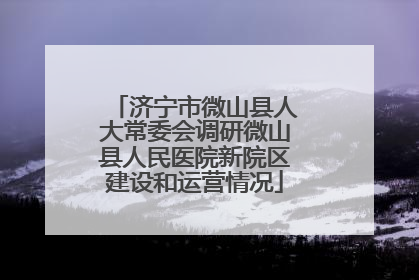 济宁市微山县人大常委会调研微山县人民医院新院区建设和运营情况