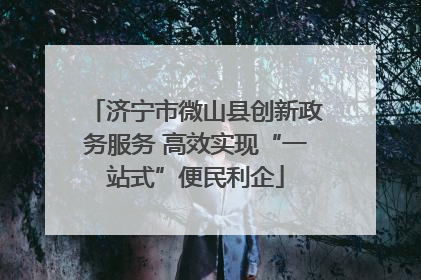 济宁市微山县创新政务服务 高效实现“一站式”便民利企