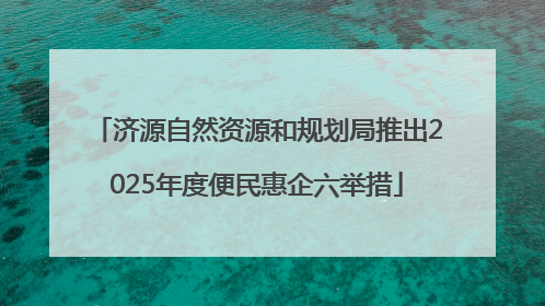 济源自然资源和规划局推出2025年度便民惠企六举措