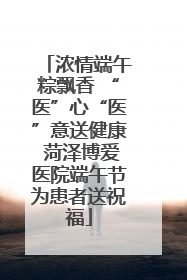 浓情端午粽飘香 “医”心“医”意送健康 菏泽博爱医院端午节为患者送祝福