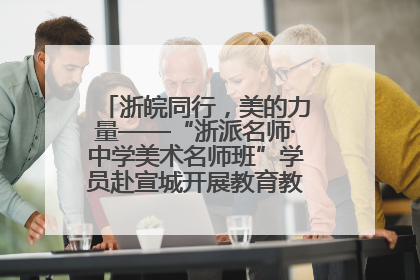 浙皖同行，美的力量——“浙派名师·中学美术名师班”学员赴宣城开展教育教学研讨活动