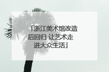 浙江美术馆改造后回归 让艺术走进大众生活