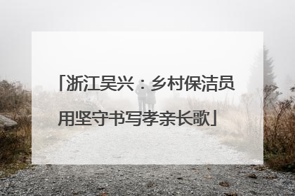 浙江吴兴：乡村保洁员用坚守书写孝亲长歌