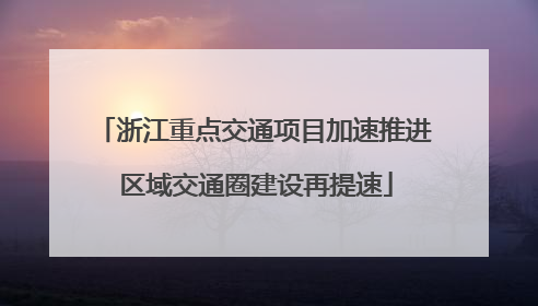 浙江重点交通项目加速推进 区域交通圈建设再提速