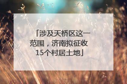 涉及天桥区这一范围，济南拟征收15个村居土地