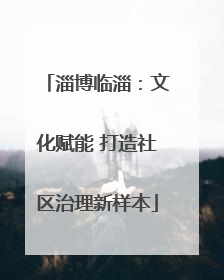 淄博临淄：文化赋能 打造社区治理新样本